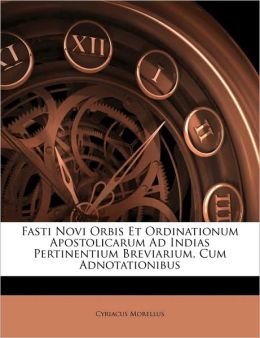 Fasti Novi Orbis Et Ordinationum Apostolicarum Ad Indias Pertinentium Breviarium, Cum Adnotationibus (Latin Edition) Cyriacus Morellus