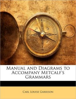Manual and diagrams to accompany Metcalf's grammars Carl Louise Garrison