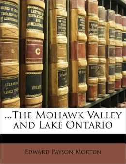The Mohawk Valley and Lake Ontario Edward Payson Morton