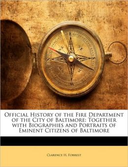 Official History of the Fire Department of the City of Baltimore: Together with Biographies and Portraits of Eminent Citizens of Baltimore Clarence H. Forrest
