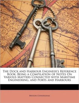 The Dock and Harbour Engineer's Reference Book: Being a Compilation of Notes On Various Matters Connected with Maritime Engineering, and Ports and Harbours Brysson Cunningham