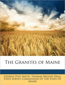 The Granites of Maine George Otis Smith, Thomas Nelson Dale and State Survey Commission Of The State Of