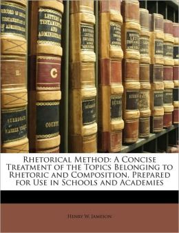 Rhetorical Method A Concise Treatment of the Topics Belonging to Rhetoric and Composition, Prepared for Use in Schools and Academies Henry W. Jameson