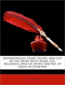 Andersonville Diary, Escape, And List Of The Dead: With Name, Co., Regiment, Date Of Death And No. Of Grave In Cemetery John L. Ransom