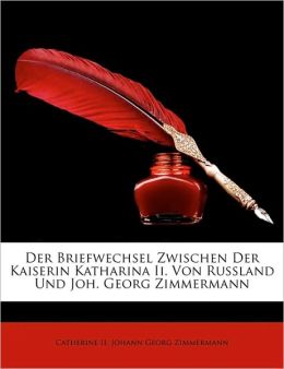 Der Briefwechsel Zwischen Der Kaiserin Katharina Ii. Von Russland Und Joh. Georg Zimmermann