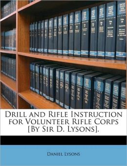 Drill and Rifle Instruction for Volunteer Rifle Corps [|||Sir D. Lysons]. Daniel Lysons