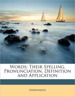 Words: Their Spelling, Pronunciation, Definition and Application Anonymous