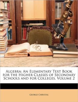 Algebra: An Elementary Text-Book for the Higher Classes of Secondary Schools and for Colleges, Volume 2 George Chrystal