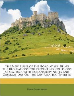 The New Rules of the Road at Sea: Being the Regulations for Preventing Collisions at Sea, 1897. with Explanatory Notes and Observations On the Law Relating Thereto