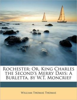 Rochester Or, King Charles the Second's Merry Days: A Burletta, W.T. Moncrief