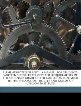 Elementary telegraphy: a manual for students written specially to meet the requirements of the ordinary grade of the subject as published in the syllabus of the city and guilds of London Institute H W. Pendry