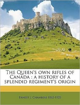 The Queen's own rifles of Canada: a history of a splendid regiment's origin Ernest J. Chambers