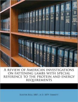 A review of American investigations on fattening lambs with special reference to the protein and energy requirements Sleeter Bull and A D. 1879- Emmett