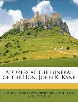 Address at the funeral of the Hon. John K. Kane Charles Woodruff 1825-1904. [f Shields