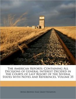 The American Reports: Containing All Decisions of General Interest Decided in the Courts of Last Resort of the Several States with Notes and References, Volume 10 Irving Browne and Isaac Grant Thompson