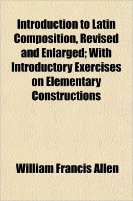 Introduction to Latin Composition, Revised and Enlarged; With Introductory Exercises on Elementary Constructions