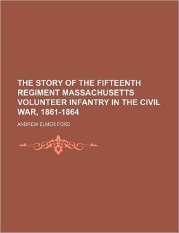 The Story Of The Fifteenth Regiment Massachusetts Volunteer Infantry In The Civil War, 1861-1864