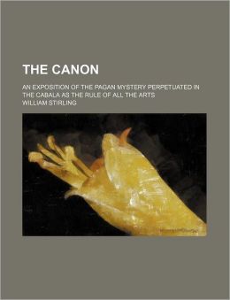 The Canon: An Exposition of the Pagan Mystery Perpetuated in the Cabala as the Rule of All Arts William Stirling