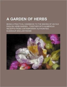 A Garden Of Herbs; Being A Practical Handbook To The Making Of An Old English Herb Garden Together With Numerous Receipts From Contemporary Authorities