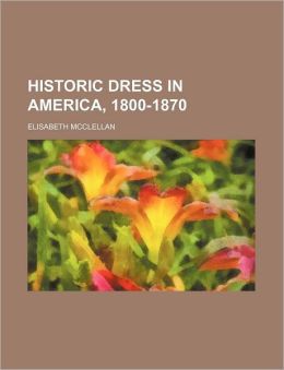 Historic dress in America, 1800-1870 Elisabeth McClellan
