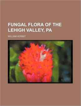 Fungal Flora of the Lehigh Valley, Pa. William Herbst