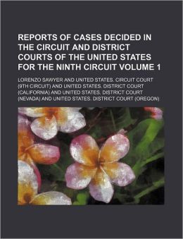 Reports of Cases Decided in the Circuit and District Courts of the United States for the Ninth Circuit, Volume 1 Lorenzo Sawyer