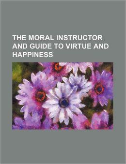The Moral Instructor and Guide to Virtue and Happiness