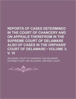 Reports of Cases Determined in the Court of Chancery and on Appeals Therefrom in the Supreme Court of Delaware Also of Cases in the Orphan's Delaware. Court of Chancery