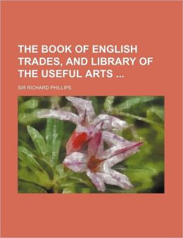 The Book of English Trades, and Library of the Useful Arts
