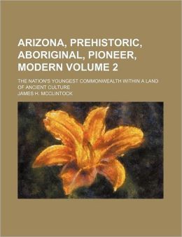 Arizona, Prehistoric, Aboriginal, Pioneer, Modern Volume 2; The Nation's Youngest Commonwealth Within a Land of Ancient Culture