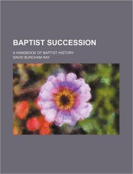 Baptist Succession A Handbook of Baptist History David Burcham Ray