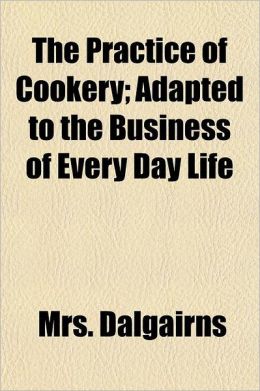 The Practice of Cookery; Adapted to the Business of Every Day Life