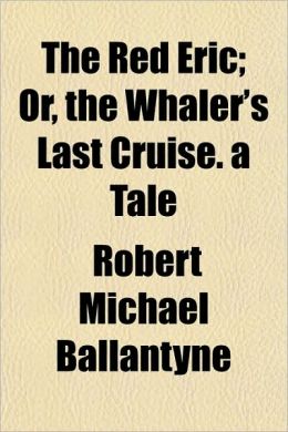 The Red Eric, Or, The Whaler's Last Cruise: A Tale Robert Michael Ballantyne