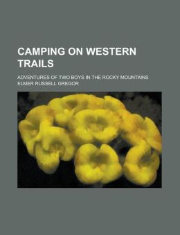 Camping On Western Trails: Adventures of Two Boys in the Rocky Mountains Elmer Russell Gregor