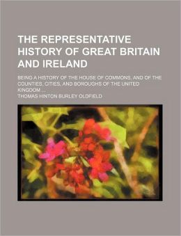The Representative History of Great Britain and Ireland Volume 2; Being a History of the House of Commons, and of the Counties, Cities, and Boroughs o