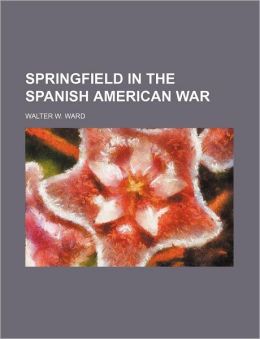 Springfield in the Spanish American War Walter W. Ward