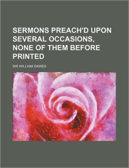 Sermons Preach'd Upon Several Occasions, None of Them Before Printed