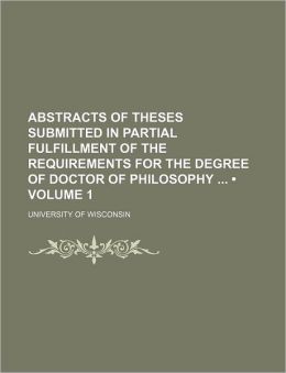 Abstracts of Theses Submitted in Partial Fulfillment of the Requirements for the Degree of Doctor of Philosophy University of Wisconsin