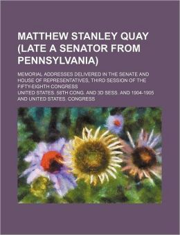 Matthew Stanley Quay (late a senator from Pennsylvania) Memorial addresses delivered in the Senate a Matthew Stanley Quay