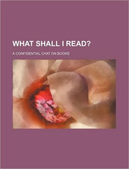 What Shall I Read? A Confidential Chat on Books General Books
