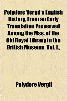 Polydore Vergil's English History, from an Early Translation Preserved Among the Mss. of the Old Royal Library in the British Museum. Vol. I.,