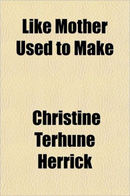 Like Mother Used to Make: -1912 Christine Terhune Herrick