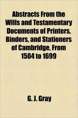 Abstracts from the Wills and Testamentary Documents of Printers, Binders, and Stationers of Cambridge, from 1504 to 1699
