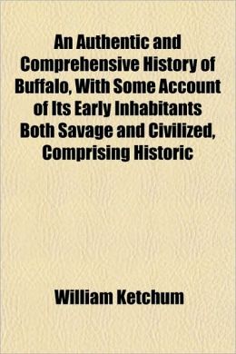 An Authentic and Comprehensive History of Buffalo With Some Account of Its Early Inhabitants Both Savage and Civilized William Ketchum