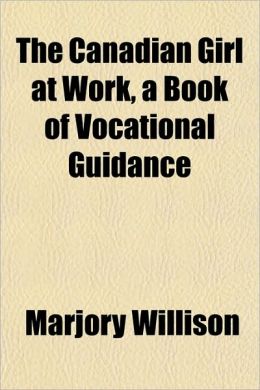 The Canadian girl at work, a book of vocational guidance Marjory Willison