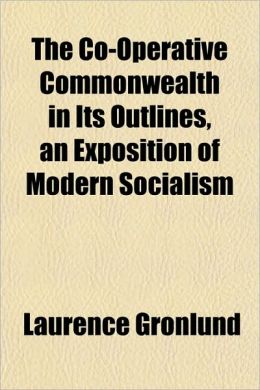The co-operative commonwealth in its outlines, an exposition of modern socialism Laurence Gronlund