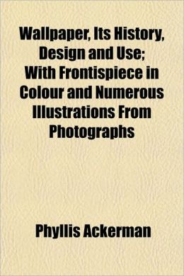Wallpaper, Its History, Design and Use With Frontispiece in Colour and Numerous Illustrations From Photographs Phyllis Ackerman