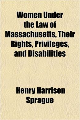 Women Under the Law of Massachusetts, Their Rights, Privileges, and Disabilities: -1903 Henry Harrison Sprague