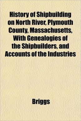 History of Shipbuilding on North River, Plymouth County, Massachusetts, with Genealogies of the Shipbuilders, and Accounts of the Industries
