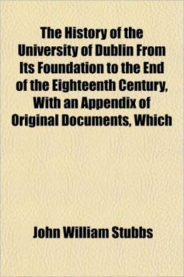 The History of the University of Dublin from Its Foundation to the End of the Eighteenth Century, with an Appendix of Original Documents, Which